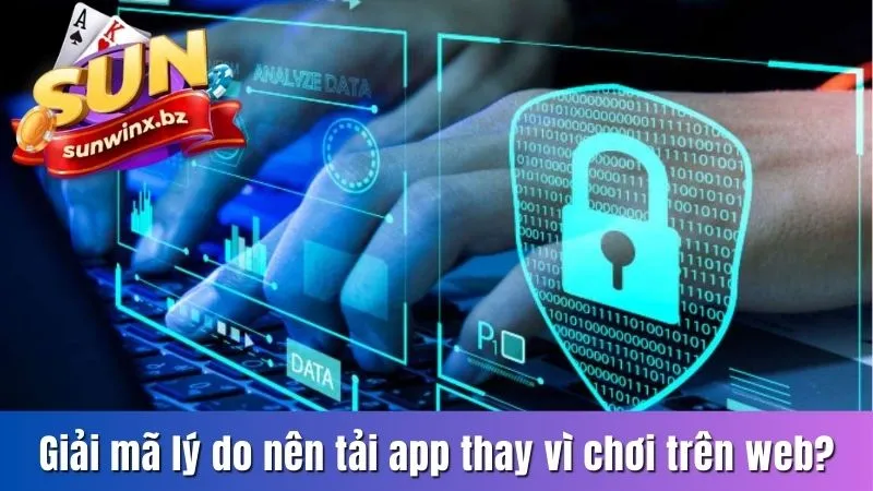 Giải mã lý do nên tải app thay vì chơi trên web?