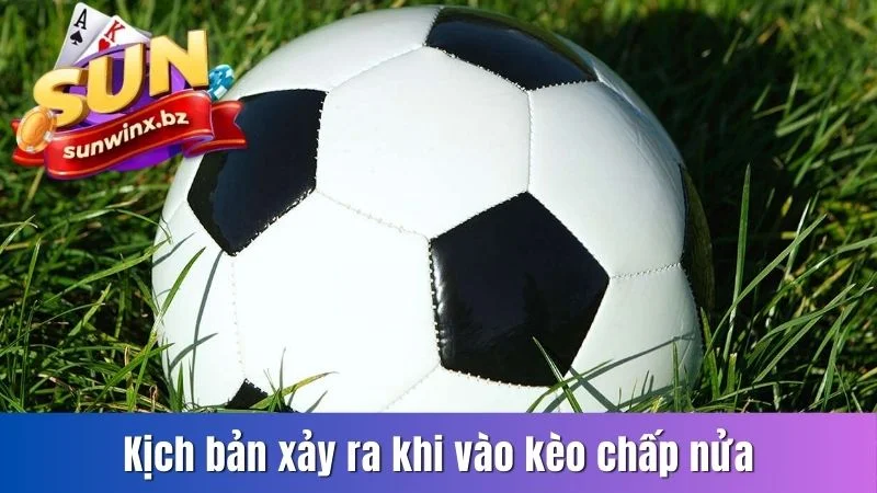 Kịch bản xảy ra khi vào kèo chấp nửa