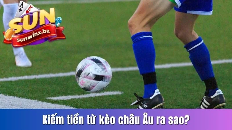 Kiếm tiền từ kèo Châu Âu ra sao?